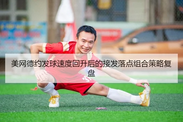 美网德约发球速度回升后的接发落点组合策略复盘